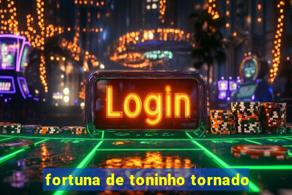 fortuna de toninho tornado